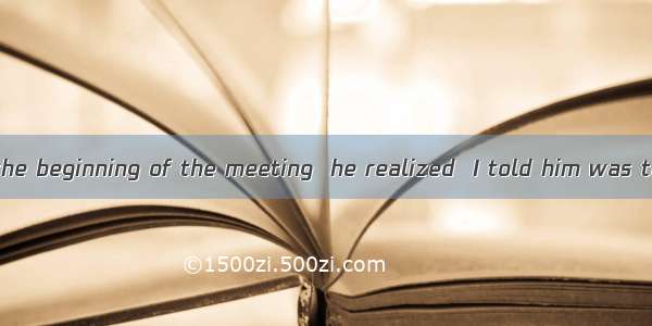 It was not until the beginning of the meeting  he realized  I told him was the only possib