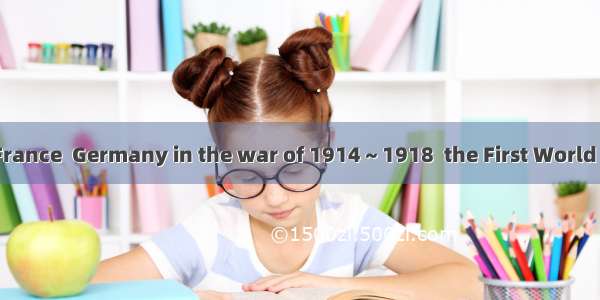 England fought  France  Germany in the war of 1914～1918  the First World War.A. over; with