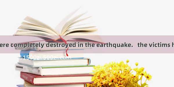Many houses were completely destroyed in the earthquake.   the victims had to live in the