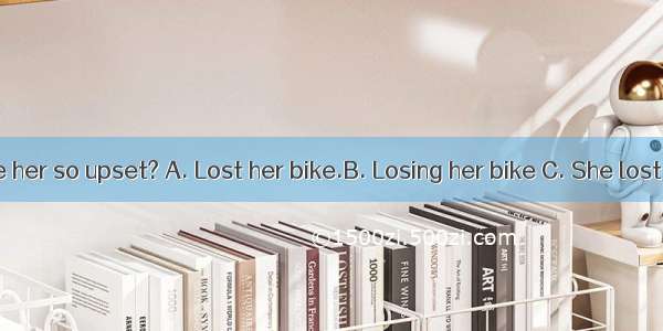 --What made her so upset? A. Lost her bike.B. Losing her bike C. She lost her bike .D.