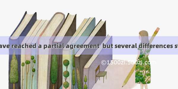 The two sides have reached a partial agreement  but several differences still  between the