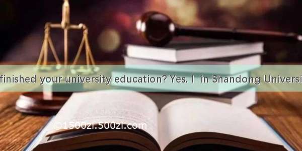 –Have you finished your university education? Yes. I  in Shandong University for five y