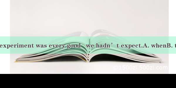 The result of the experiment was every good   we hadn’t expect.A. whenB. thatC. whichD. wh
