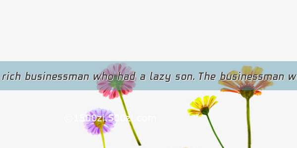 There once lived a rich businessman who had a lazy son. The businessman wanted his son to
