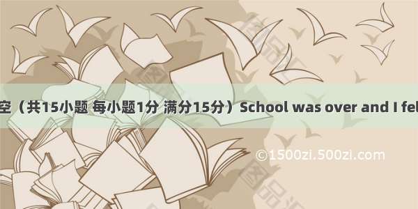 完型填空（共15小题 每小题1分 满分15分）School was over and I felt quite