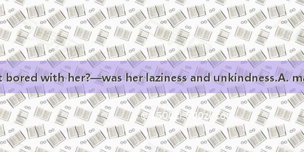 —What  you to get bored with her?—was her laziness and unkindness.A. made; ItB. caused; Th