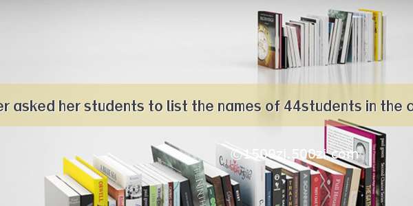 One day a teacher asked her students to list the names of 44students in the classroom on t