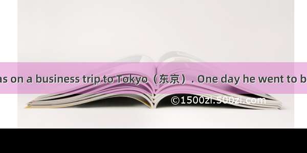 A businessman was on a business trip to Tokyo（东京）. One day he went to buy some gifts for h