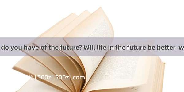 What picture do you have of the future? Will life in the future be better  worse of the sa