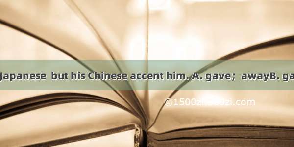 He pretended to be Japanese  but his Chinese accent him. A. gave；awayB. gave；upC. gave；out