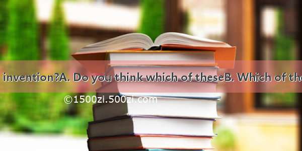 is the most useful invention?A. Do you think which of theseB. Which of these you knowC. W