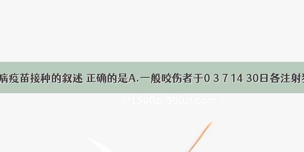 关于狂犬病疫苗接种的叙述 正确的是A.一般咬伤者于0 3 7 14 30日各注射狂犬疫苗1