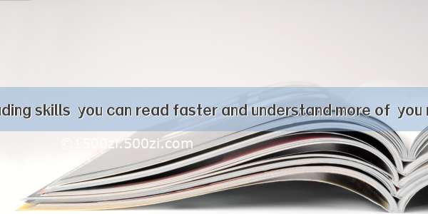 By improving reading skills  you can read faster and understand more of  you readA. that