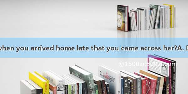 it two days ago when you arrived home late that you came across her?A. DidB. Was C. Does