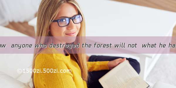 According to the law  anyone who destroyed the forest will not  what he has done.A. get aw