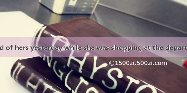 She  an old friend of hers yesterday while she was shopping at the department store. A. tu