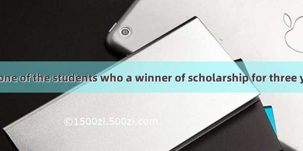 He is the only one of the students who a winner of scholarship for three years.A. is　B.