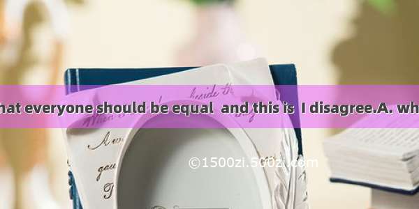 You are saying that everyone should be equal  and this is  I disagree.A. whyB. whereC. wha