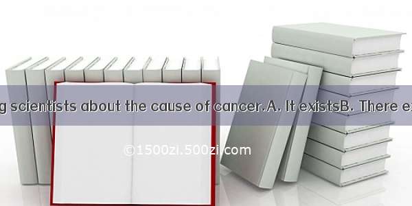 some doubt among scientists about the cause of cancer.A. It existsB. There exists C. There