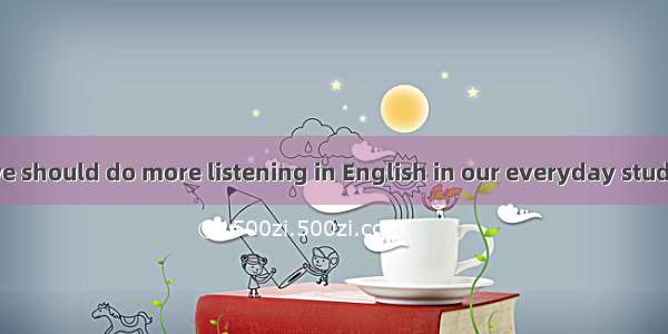 -----I think we should do more listening in English in our everyday study. .------. It is