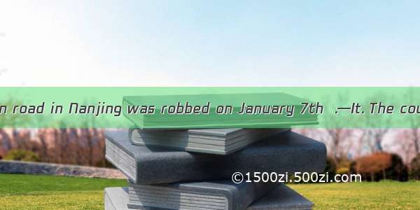 —A bank on Heyan road in Nanjing was robbed on January 7th  .—It. The country was shoc