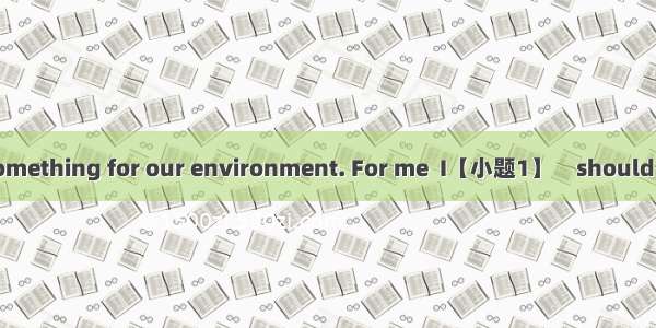 Everyone can do something for our environment. For me  I【小题1】　should try to save electrici