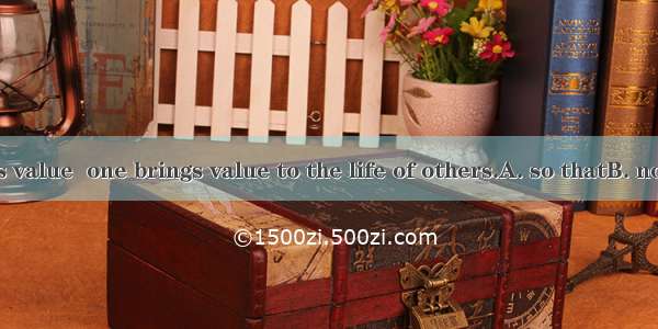 One’s life has value  one brings value to the life of others.A. so thatB. no matter howC.