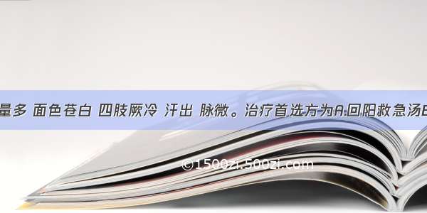 患者吐血量多 面色苍白 四肢厥冷 汗出 脉微。治疗首选方为A.回阳救急汤B.生脉饮C.