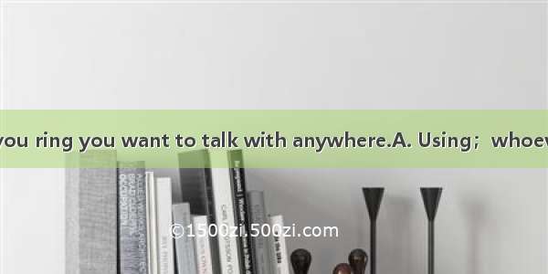 a mobile phone can you ring you want to talk with anywhere.A. Using；whoeverB. Only on；whom