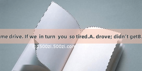 You didn’t let me drive. If we  in turn  you  so tired.A. drove; didn’t getB. drove; would