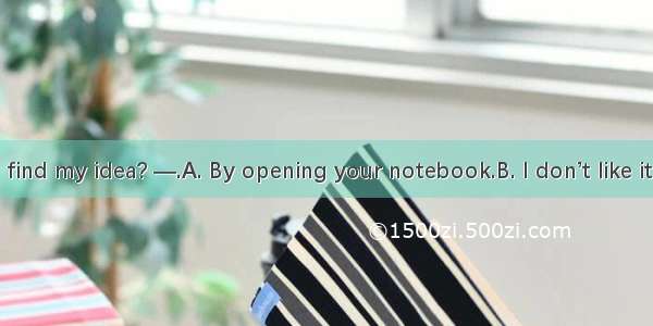 —How do you find my idea? —.A. By opening your notebook.B. I don’t like it a bit.C. You sh