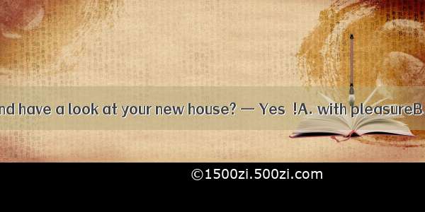 — Can I come and have a look at your new house? — Yes  !A. with pleasureB. I like it C. I