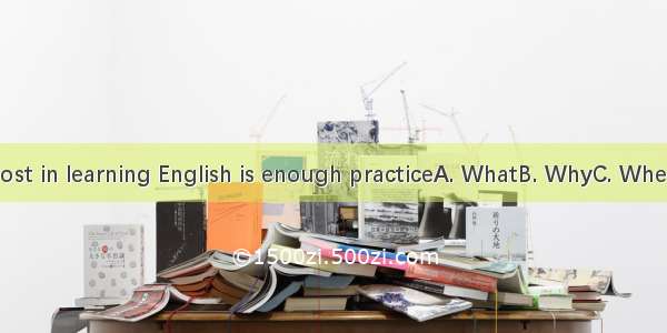 matters most in learning English is enough practiceA. WhatB. WhyC. WhereD. Which