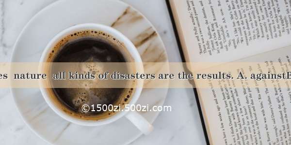 If farming goes  nature  all kinds of disasters are the results. A. againstB. forC. withD.