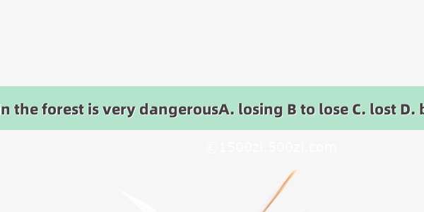 Getting  in the forest is very dangerousA. losing B to lose C. lost D. being lost