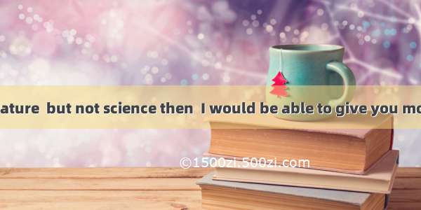 Maybe if I  literature  but not science then  I would be able to give you more advice now.