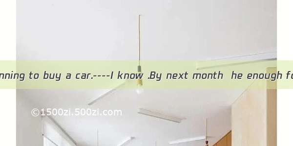 -----Tommy is planning to buy a car.----I know .By next month  he enough for a used one.A