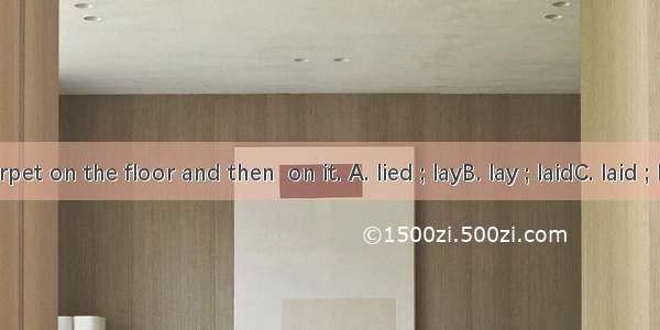 He  a carpet on the floor and then  on it. A. lied ; layB. lay ; laidC. laid ; layD. lain