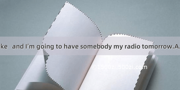 I have had my bike   and I’m going to have somebody my radio tomorrow.A. repair; to repair