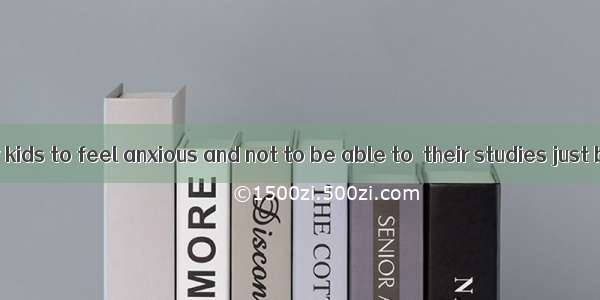 It is normal for kids to feel anxious and not to be able to  their studies just before a q