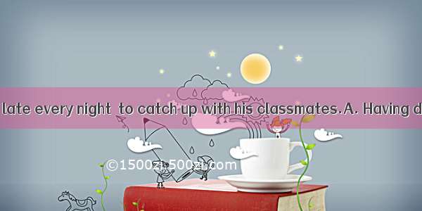 He stayed up too late every night  to catch up with his classmates.A. Having determined B.