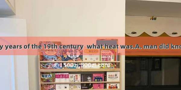 Not until the early years of the 19th century  what heat was.A. man did knowB. did man kne