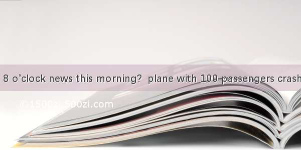 Did you watch  8 o’clock news this morning?  plane with 100 passengers crashed into a moun