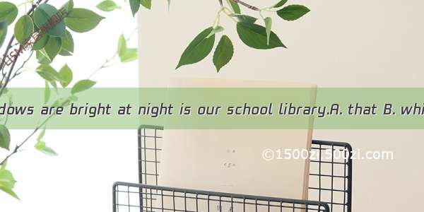 The building windows are bright at night is our school library.A. that B. whichC. whose D.