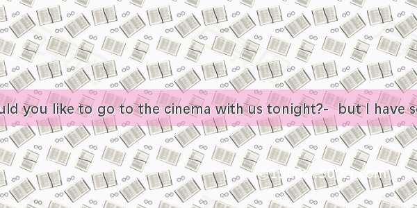 1.---Would you like to go to the cinema with us tonight?-  but I have something