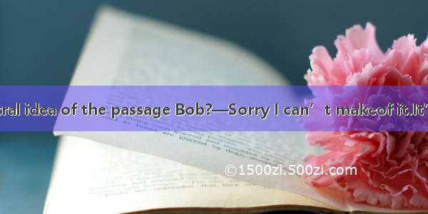 —What’s the central idea of the passage Bob?—Sorry I can’t makeof it.It’s beyond my abilit