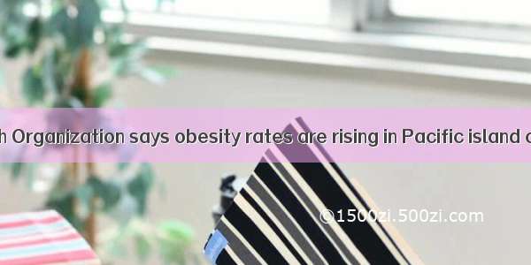 The World Health Organization says obesity rates are rising in Pacific island countries. S