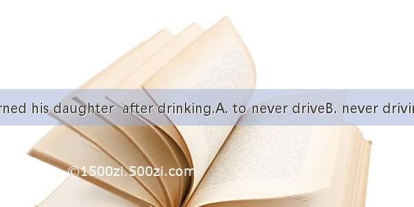 Mr.Smith warned his daughter  after drinking.A. to never driveB. never driving C. never to