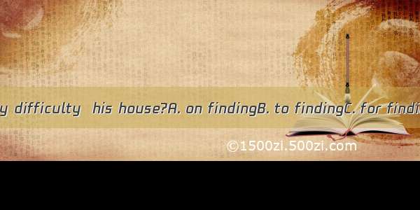 Did you have any difficulty  his house?A. on findingB. to findingC. for findingD. in findi