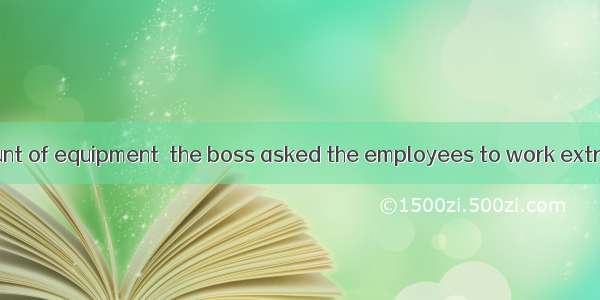 With a large amount of equipment  the boss asked the employees to work extra hours.A. rema